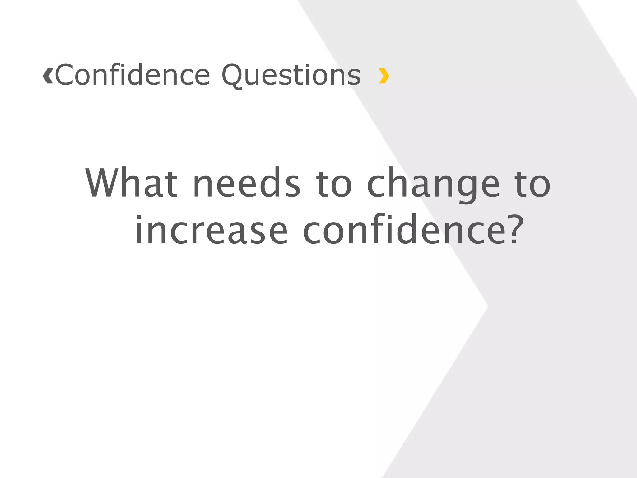 What needs to change to
increase confidence?
Confidence Questions
 