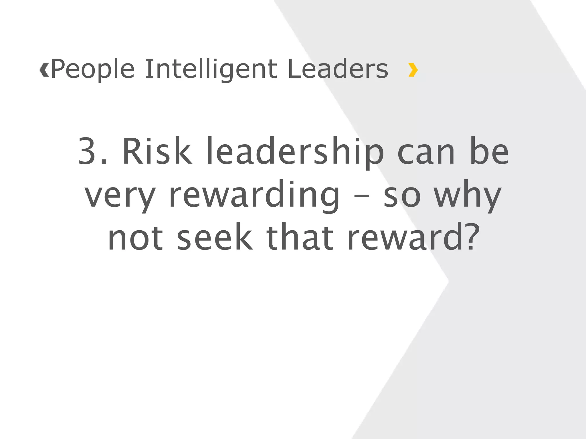 3. Risk leadership can be
very rewarding – so why
not seek that reward?
People Intelligent Leaders
 
