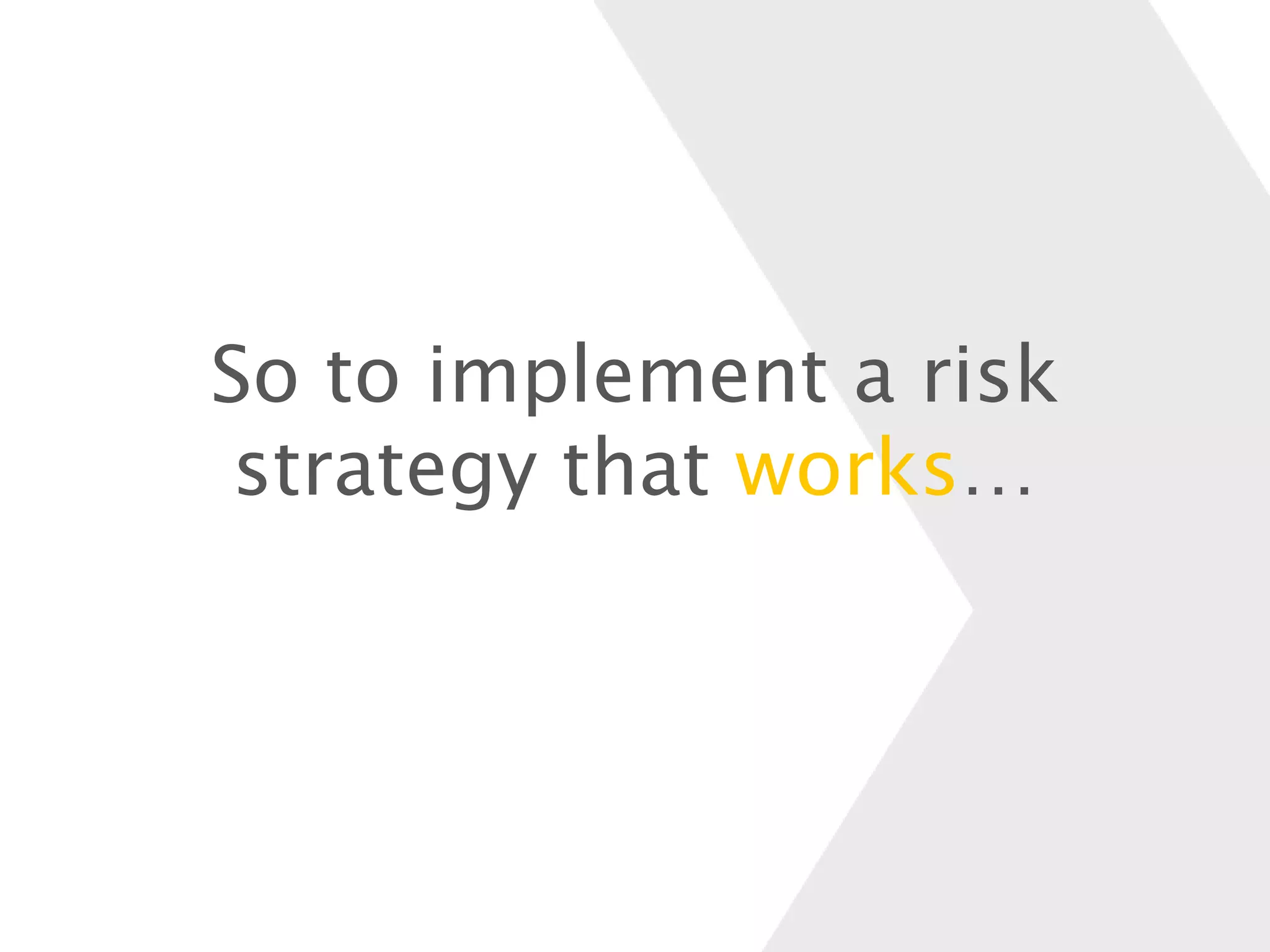 So to implement a risk
strategy that works…
 
