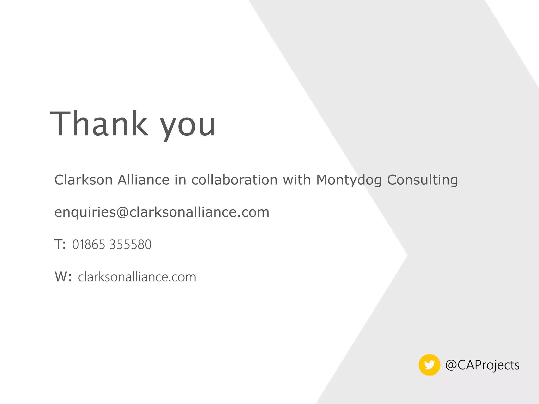 Thank you
Clarkson Alliance in collaboration with Montydog Consulting
enquiries@clarksonalliance.com
T: 01865 355580
W: clarksonalliance.com
@CAProjects_
 