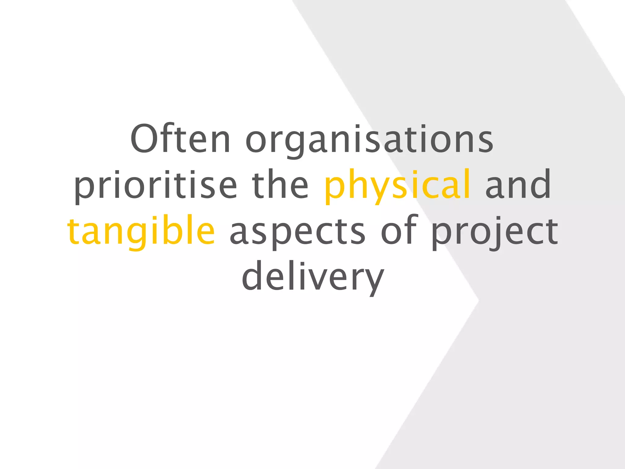 Often organisations
prioritise the physical and
tangible aspects of project
delivery
 