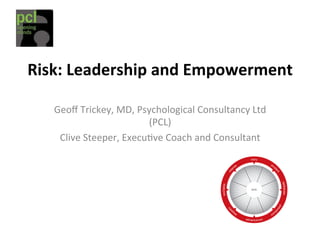 Risk:	
  Leadership	
  and	
  Empowerment	
  
Geoﬀ	
  Trickey,	
  MD,	
  Psychological	
  Consultancy	
  Ltd	
  
(PCL)	
  
Clive	
  Steeper,	
  ExecuBve	
  Coach	
  and	
  Consultant	
  
 