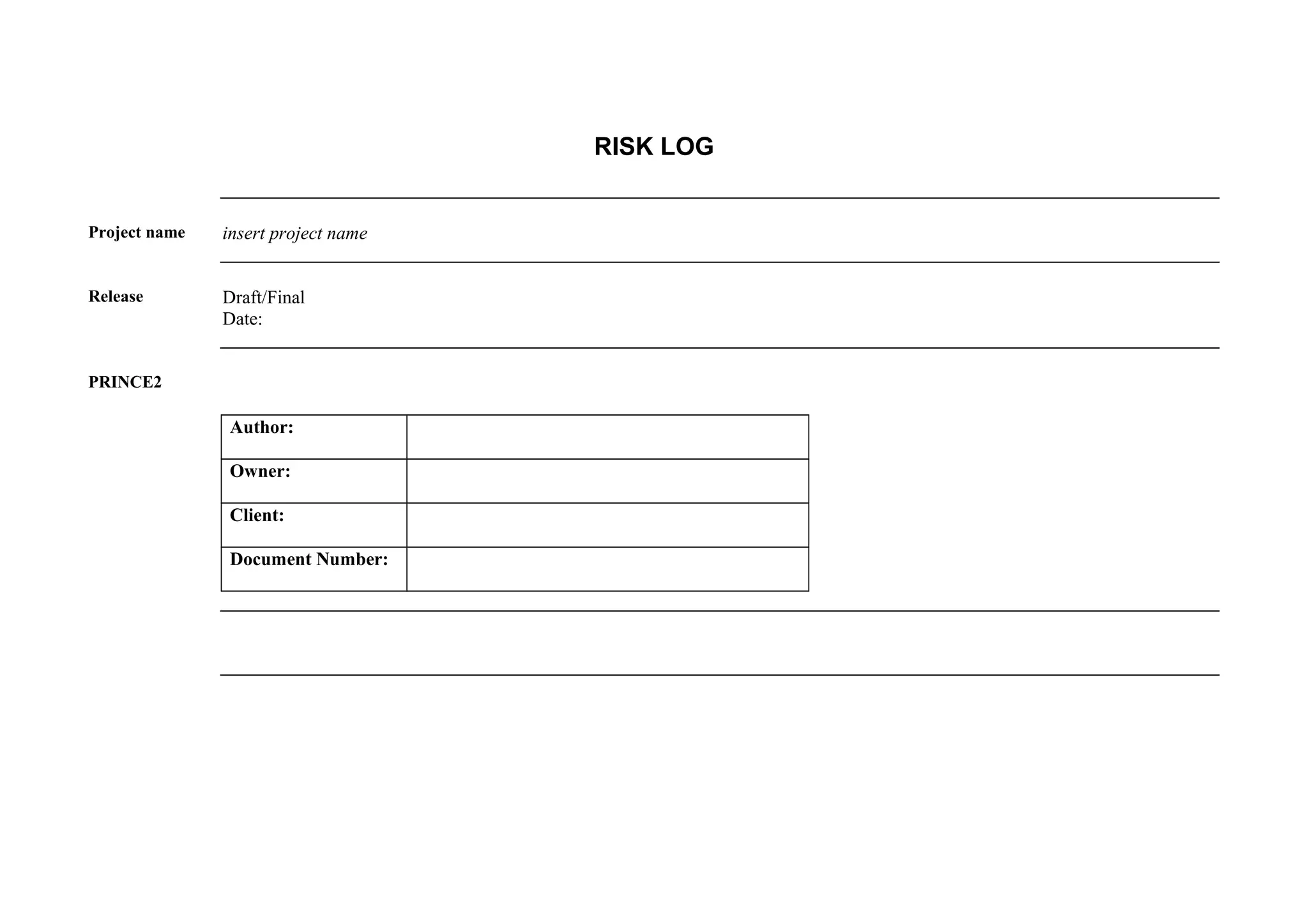 RISK LOG
Project name insert project name
Release Draft/Final
Date:
PRINCE2
Author:
Owner:
Client:
Document Number:
