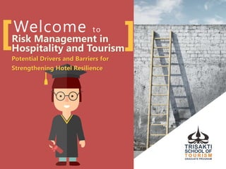 Welcome to
Risk Management in
Hospitality and Tourism
Potential Drivers and Barriers for
Strengthening Hotel Resilience
 