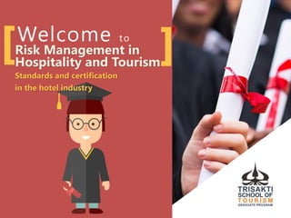 Welcome to
Risk Management in
Hospitality and Tourism
Standards and certification
in the hotel industry
 