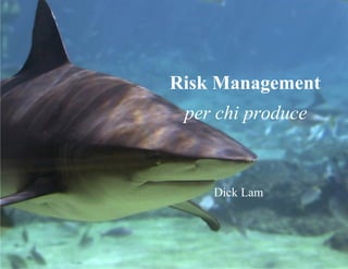 Risk Management
per chi produce
Dick Lam
 