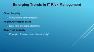 Cloud Security
Unique risks and strategies
AI and Automation Risks
New risks like data poisoning
Zero Trust Security
Principle of "never trust, always verify"
Emerging Trends in IT Risk Management
 