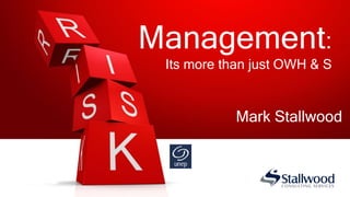 Management:
Its more than just OWH & S
Mark Stallwood
 