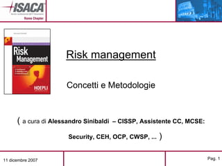 Risk management

                       Concetti e Metodologie



      ( a cura di Alessandro Sinibaldi   – CISSP, Assistente CC, MCSE:

                       Security, CEH, OCP, CWSP, ...   )

11 dicembre 2007                                                         Pag. 1
 