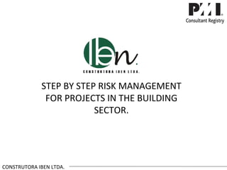 STEP BY STEP RISK MANAGEMENT
              FOR PROJECTS IN THE BUILDING
                         SECTOR.




CONSTRUTORA IBEN LTDA.
 