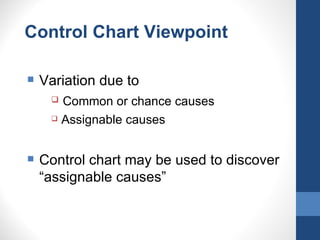 Control Chart Viewpoint

   Variation due to
      Common or chance causes
      Assignable causes




   Control chart may be used to discover
    “assignable causes”
 