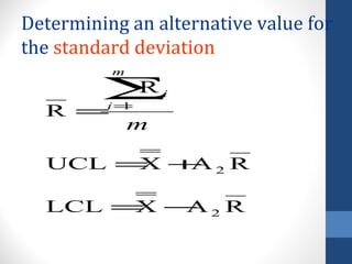 Determining an alternative value for
the standard deviation
          m

         ∑R       i
  R =    i=
          1

              m

  UCL = + 2 R
       X A

  LCL = − 2 R
       X A
 