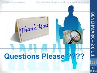 PSGIM, Coimbatore   E-procurement system of Honeywell & Vedanta




                                                              BENCHMARK – 2 0 1 1
 Questions Please ????
                                                                  53
                                                                Fri
                                                              25 Feb
 