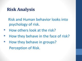 Risk Analysis

  Risk and Human behavior looks into
  psychology of risk.
 How others look at the risk?
 How they behave in the face of risk?
 How they behave in groups?
  Perception of Risk.
 