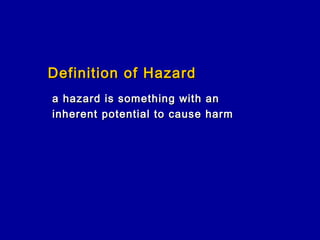 Definition of Hazard
a hazard is something with an
inherent potential to cause harm
 
