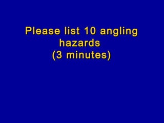Please list 10 angling
       hazards
     (3 minutes)
 