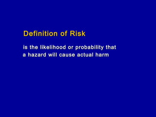 Definition of Risk
is the likelihood or probability that
a hazard will cause actual harm
 