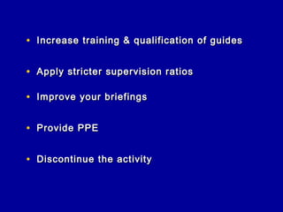 • Increase training & qualification of guides

• Apply stricter supervision ratios

• Improve your briefings

• Provide PPE

• Discontinue the activity
 