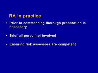 RA in practice
• Prior to commencing thorough preparation is
  necessary

• Brief all personnel involved

• Ensuring risk assessors are competent
 