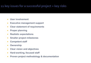    User involvement
   Executive management support
   Clear statement of requirements
   Proper planning
   Realistic expectations
   Smaller project milestones
   Competent staff
   Ownership
   Clear vision and objectives
   Hard-working, focused staff
                                         Info from The Standish Group - 1998
   Proven project methodology & documentation
 