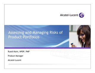 Assessing and Managing Risks of
Product Portfolios


Ruedi Klein, NPDP, PMP

Product Manager

Alcatel-Lucent
 