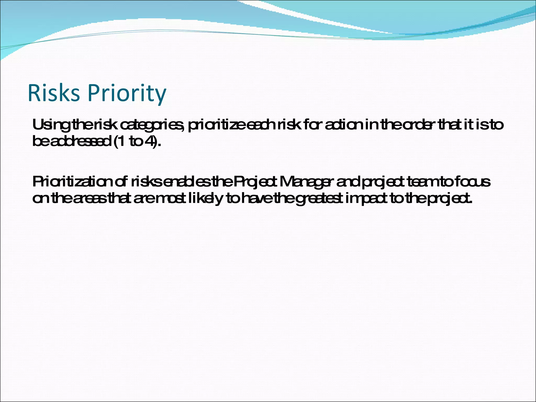 Risks Priority Using the risk categories, prioritize each risk for action in the order that it is to be addressed (1 to 4). Prioritization of risks enables the Project Manager and project team to focus on the areas that are most likely to have the greatest impact to the project. 