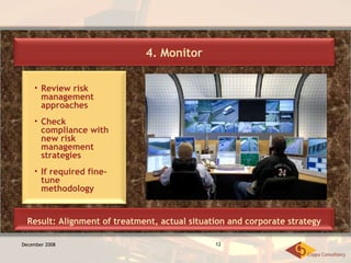 December 2008 Review risk management approaches Check compliance with new risk management strategies If required fine-tune methodology 4. Monitor Result: Alignment of treatment, actual situation and corporate strategy 