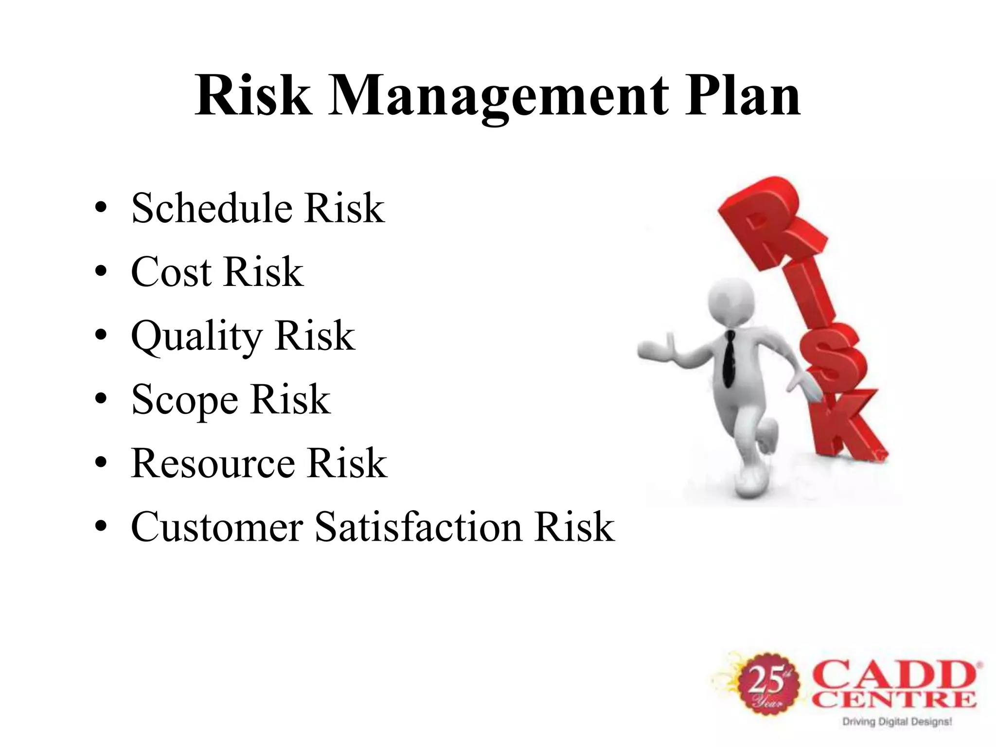 Risk Management Plan
•   Schedule Risk
•   Cost Risk
•   Quality Risk
•   Scope Risk
•   Resource Risk
•   Customer Satisfaction Risk
 