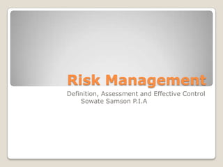 Risk Management
Definition, Assessment and Effective Control
Sowate Samson P.I.A
 