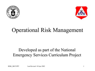 Operational Risk Management
Developed as part of the National
Emergency Services Curriculum Project
RISK_MGT.PPT

Last Revised: 10 June 2003

1

 