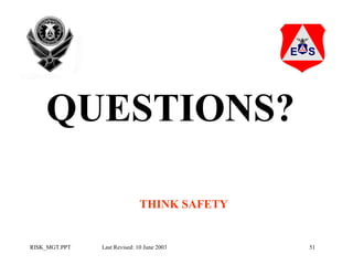QUESTIONS?
THINK SAFETY

RISK_MGT.PPT

Last Revised: 10 June 2003

51

 