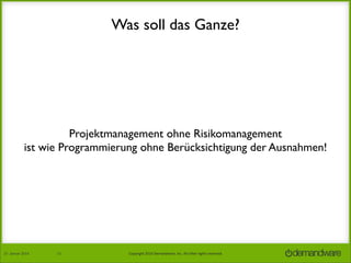 Was soll das Ganze?

Projektmanagement ohne Risikomanagement
ist wie Programmierung ohne Berücksichtigung der Ausnahmen!

27.	
  Januar	
  2014

11

Copyright	
  2014	
  Demandware,	
  Inc.	
  All	
  other	
  rights	
  reserved.	
  

 