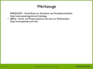 Werkzeuge
• RISKOLOGY - Excel-Sheet zur Simulation von Vorhabensverläufen
http://www.systemsguild.com/riskology
• @Risk - Excel- und Project-basierte tool suite zur Risikoanalyse
http://www.palisade.com/risk/

27.	
  Januar	
  2014

43

Copyright	
  2014	
  Demandware,	
  Inc.	
  All	
  other	
  rights	
  reserved.	
  

 