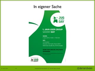 In eigener Sache

1. java user group
SAxoNy day
wann:
4. April 2014, 10:00 – 17:00 Uhr
wo:
TU Dresden
Fakultät Informatik, Raum E023
Nöthnitzer Straße 46, 01187 Dresden

gewinnen!
Die Bücher werden freundlicherweise vom Hanser Verlag
zur Verfügung gestellt.

Eine Veranstaltung der

27.	
  Januar	
  2014

45

Copyright	
  2014	
  Demandware,	
  Inc.	
  All	
  other	
  rights	
  reserved.	
  

 