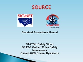 Standard Procedures Manual

STATOIL Safety Video
BP E&P Golden Rules Safety
Immersions
Okeani.2009. Птицы Лучшее.tv

 