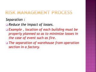 Separation :
 Reduce the impact of losses.
 Example , location of each building must be
properly planned so as to minimize losses in
the case of event such as fire.
 The separation of warehouse from operation
section in a factory.
 