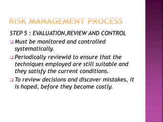 STEP 5 : EVALUATION,REVIEW AND CONTROL
 Must be monitored and controlled
systematically.
 Periodically reviewid to ensure that the
techniques employed are still suitable and
they satisfy the current conditions.
 To review decisions and discover mistakes, it
is hoped, before they become costly.
 