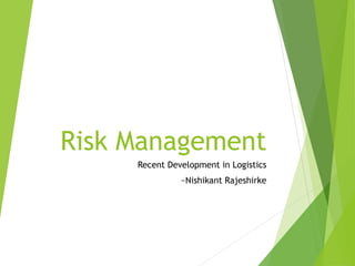 Risk Management 
Recent Development in Logistics 
~Nishikant Rajeshirke 
 