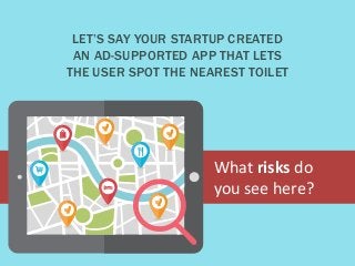 What risks do
you see here?
LET’S SAY YOUR STARTUP CREATED
AN AD-SUPPORTED APP THAT LETS
THE USER SPOT THE NEAREST TOILET
 