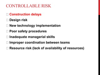 CONTROLLABLE RISK
Construction delays
Design risk
New technology implementation
Poor safety procedures
Inadequate managerial skills
Improper coordination between teams
Resource risk (lack of availability of resources)
 