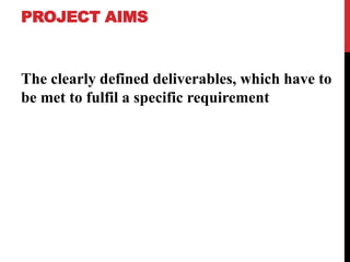 PROJECT AIMS
The clearly defined deliverables, which have to
be met to fulfil a specific requirement
 