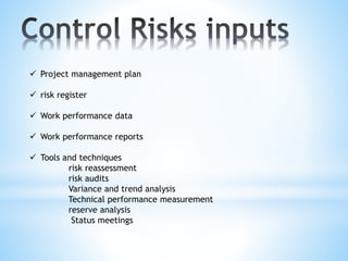  Project management plan
 risk register
 Work performance data
 Work performance reports
 Tools and techniques
risk reassessment
risk audits
Variance and trend analysis
Technical performance measurement
reserve analysis
Status meetings
 