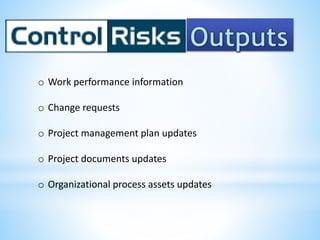 o Work performance information
o Change requests
o Project management plan updates
o Project documents updates
o Organizational process assets updates
 
