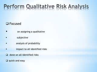  Focused
 on assigning a qualitative
 subjective
 analysis of probability
 impact to all identified risks
 done on all identified risks
 quick and easy
 