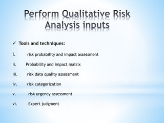  Tools and techniques:
i. risk probability and impact assessment
ii. Probability and impact matrix
iii. risk data quality assessment
iv. risk categorization
v. risk urgency assessment
vi. Expert judgment
 