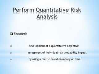  Focused:
o development of a quantitative objective
o assessment of individual risk probability impact
o by using a metric based on money or time
 