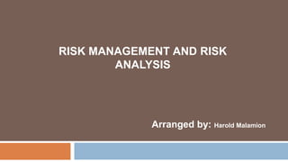 Arranged by: Harold Malamion
RISK MANAGEMENT AND RISK
ANALYSIS
 