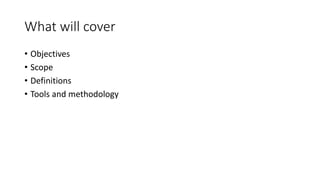 What will cover
• Objectives
• Scope
• Definitions
• Tools and methodology
 