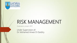 RISK MANAGEMENT
Graduation project 2017
Under Supervision of:
Dr. Mohamed Anwar El-Dardiry.
 