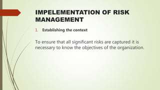 IMPELEMENTATION OF RISK
MANAGEMENT
1. Establishing the context
To ensure that all significant risks are captured it is
necessary to know the objectives of the organization.
 